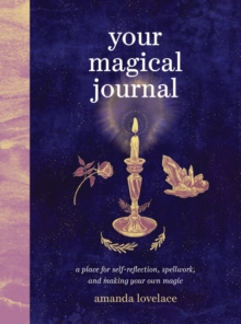 Your Magical Journal : A Place for Self-Reflection, Spellwork, and Making Your Own Magic