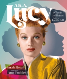 A.K.A. Lucy : The Dynamic and Determined Life of Lucille Ball