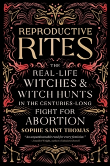 Reproductive Rites : The Real-Life Witches and Witch Hunts in the Centuries-Long Fight for Abortion