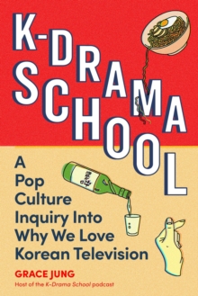 K-Drama School : A Pop Culture Inquiry Into Why We Love Korean Television