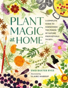 Plant Magic at Home : A Complete Guide to Harnessing the Power of Nature from Rituals to DIYs