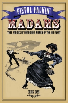 Pistol Packin' Madams : True Stories of Notorious Women of the Old West