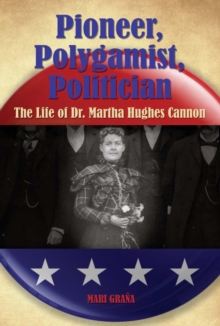 Pioneer, Polygamist, Politician : The Life of Dr. Martha Hughes Cannon