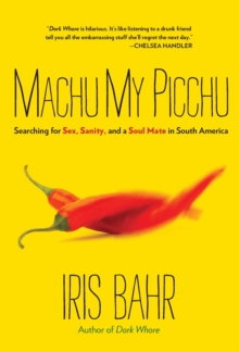 Machu My Picchu : Searching For Sex, Sanity, And A Soul Mate In South America