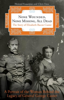 None Wounded, None Missing, All Dead : The Story of Elizabeth Bacon Custer