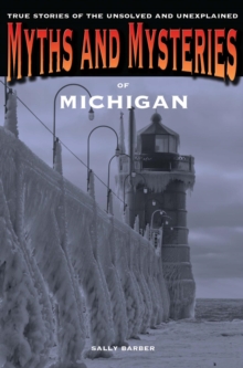 Myths and Mysteries of Michigan : True Stories of the Unsolved and Unexplained