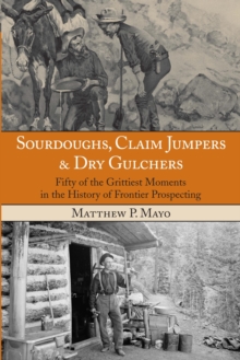 Sourdoughs, Claim Jumpers & Dry Gulchers : Fifty of the Grittiest Moments in the History of Frontier Prospecting