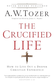 The Crucified Life - How To Live Out A Deeper Christian Experience