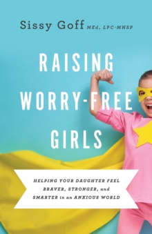 Raising WorryFree Girls Helping Your Daughter Feel Braver, Stronger, And Smarter In An Anxious World