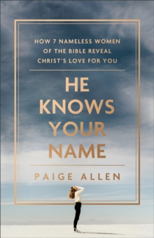 He Knows Your Name  How 7 Nameless Women of the Bible Reveal Christ`s Love for You