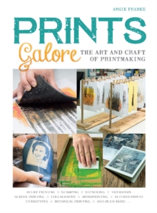 Prints Galore : The Art and Craft of Printmaking, with 41 Projects to Get You Started