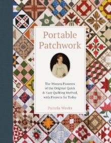 Portable Patchwork : The Women Pioneers of the Original Quick & Easy Quilting Method, with Projects for Today