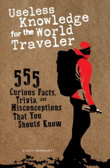 Useless Knowledge for the World Traveler : 555 Curious Facts, Trivia, and Misconceptions That You Should Know