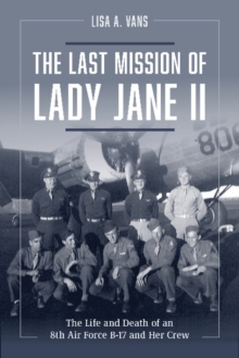 The Last Mission of Lady Jane II : The Life and Death of an 8th Air Force B-17 and Her Crew