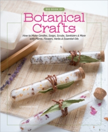 Big Book of Botanical Crafts : How to Make Candles, Soaps, Scrubs, Sanitizers & More with Plants, Flowers, Herbs & Essential Oils