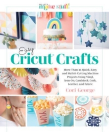 Easy Cricut Crafts : More Than 35 Quick, Easy, and Stylish Cutting Machine Projects Using Vinyl, Iron-On, Cardstock, Cork, Leather, and Fabric