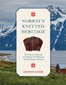 Norway's Knitted Heritage : The History, Surprises, and Power of Traditional Nordic Sweater Patterns