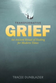 Transformative Grief : An Ancient Ritual of Healing for Modern Times