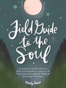 Field Guide to the Soul : An Inspired Activity Book to Help You Find Peace, Purpose & Connection through the Magical Teachings of Nature