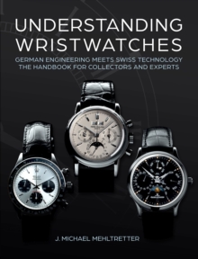 Understanding Wristwatches : German Engineering Meets Swiss Technologythe Handbook for Collectors and Experts