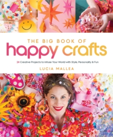 The Big Book of Happy Crafts : 24 Creative Projects to Infuse Your World with Style, Personality & Fun