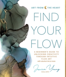 Find Your Flow : A Beginner's Guide to Unlocking Creativity through Intuitive Fluid Art with Alcohol Ink & More