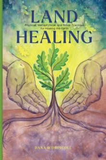 Land Healing : Physical, Metaphysical, and Ritual Practices for Healing the Earth