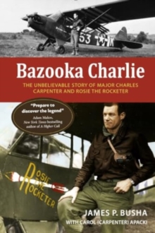 Bazooka Charlie : The Unbelievable Story of Major Charles Carpenter and Rosie the Rocketer