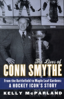 The Lives Of Conn Smythe : From the Battlefield to Maple Leaf Gardens: A Hockey Icon's Story, Hardback Book The Lives Of Conn Smythe : From the Battlefield to Maple Leaf Gardens: A Hockey Icon's Story, Hardback Book