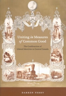 Uniting in Measures of Common Good : The Construction of Liberal Identities in Central Canada, Hardback Book Uniting in Measures of Common Good : The Construction of Liberal Identities in Central Canada, Hardback Book