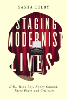 Staging Modernist Lives : H.D., Mina Loy, Nancy Cunard, Three Plays and Criticism