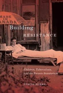 Building Resistance : Children, Tuberculosis, and the Toronto Sanatorium