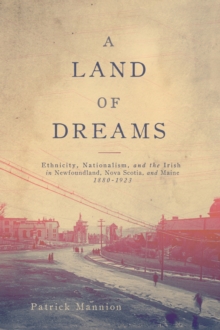 A Land of Dreams : Ethnicity, Nationalism, and the Irish in Newfoundland, Nova Scotia, and Maine, 1880-1923