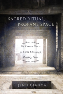 Sacred Ritual, Profane Space : The Roman House as Early Christian Meeting Place