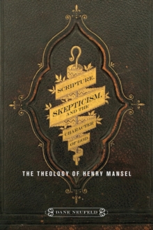 Scripture, Skepticism, and the Character of God : The Theology of Henry Mansel