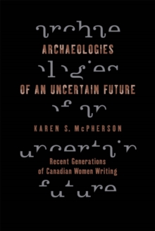 Archaeologies of an Uncertain Future : Recent Generations of Canadian Women Writing