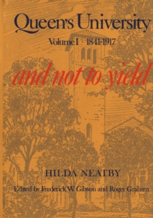 Queen's University : Volume I, 1841-1917: And Not to Yield