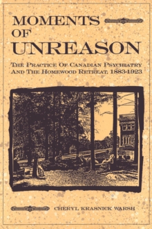 Moments of Unreason : The Practice of Canadian Psychiatry and the Homewood Retreat, 1883-1923