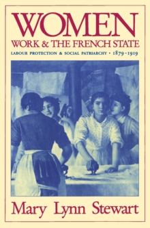 Women, Work, and the French State : Labour Protection and Social Patriarchy, 1879-1919