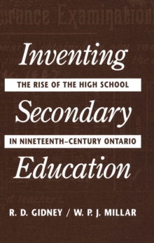 Inventing Secondary Education : The Rise of the High School in Nineteenth-Century Ontario