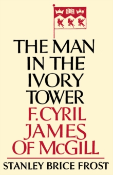 Man in the Ivory Tower : F. Cyril James of McGill