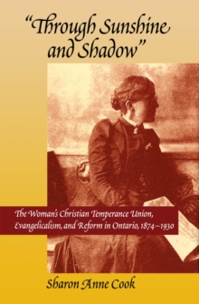 Through Sunshine and Shadow : The Woman's Christian Temperance Union, Evangelicalism, and Reform in Ontario, 1874-1930