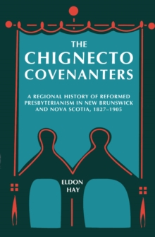 Chignecto Covenanters : A Regional History of Reformed Presbyterianism in New Brunswick and Nova Scotia, 1827-1905