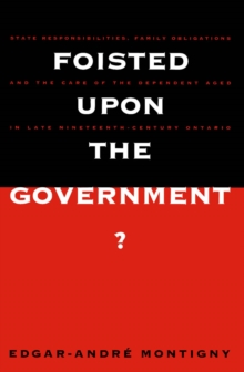 Foisted upon the Government? : State Responsibilities, Family Obligations, & Care of the Dependent Aged in Late 19th-Century Ont.