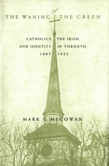 Waning of the Green : Catholics, the Irish, and Identity in Toronto, 1887-1922