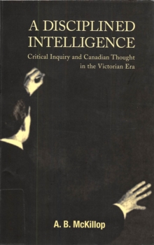 Disciplined Intelligence : Critical Inquiry and Canadian Thought in the Victorian Era