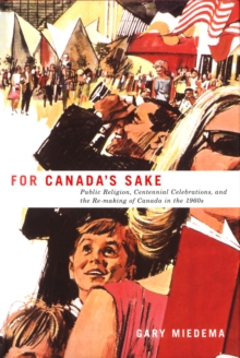 For Canada's Sake : Public Religion, Centennial Celebrations, and the Re-making of Canada in the 1960s