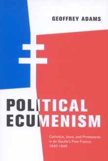 Political Ecumenism : Catholics, Jews, and Protestants in De Gaulle's Free France, 1940-1945