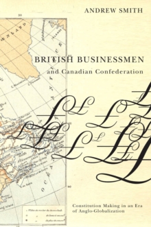 British Businessmen and Canadian Confederation : Constitution Making in an Era of Anglo-Globalization