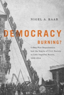 Democracy Burning? : Urban Fire Departments and the Limits of Civil Society in Late Imperial Russia, 1850-1914